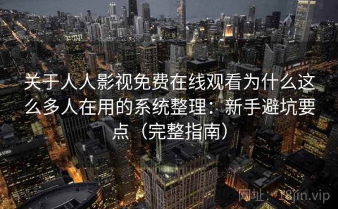关于人人影视免费在线观看为什么这么多人在用的系统整理：新手避坑要点（完整指南）