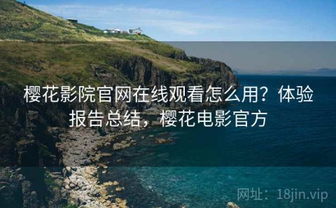 樱花影院官网在线观看怎么用？体验报告总结，樱花电影官方