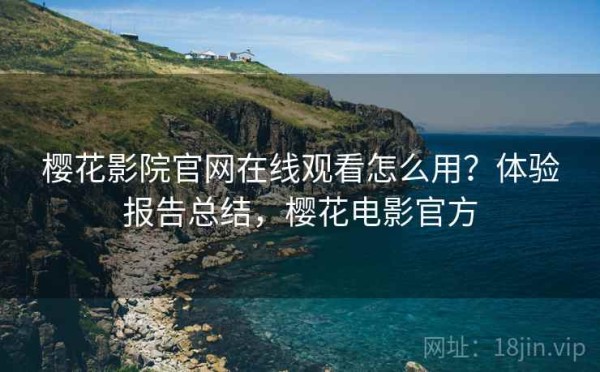 樱花影院官网在线观看怎么用？体验报告总结，樱花电影官方