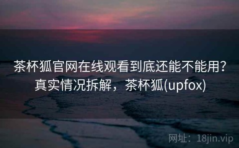 茶杯狐官网在线观看到底还能不能用？真实情况拆解，茶杯狐(upfox)