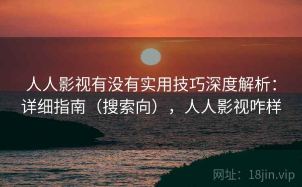 人人影视有没有实用技巧深度解析：详细指南（搜索向），人人影视咋样