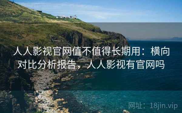 人人影视官网值不值得长期用：横向对比分析报告，人人影视有官网吗
