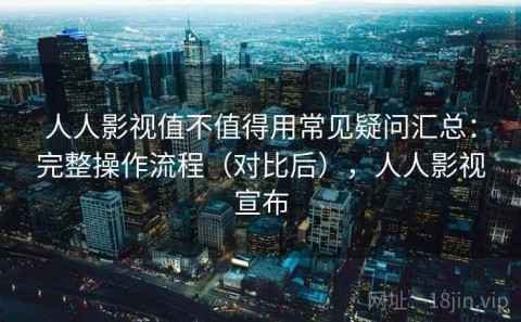 人人影视值不值得用常见疑问汇总：完整操作流程（对比后），人人影视宣布