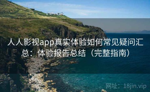 人人影视app真实体验如何常见疑问汇总：体验报告总结（完整指南）