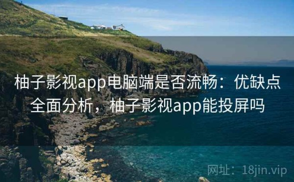 柚子影视app电脑端是否流畅：优缺点全面分析，柚子影视app能投屏吗