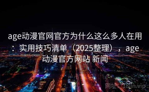 age动漫官网官方为什么这么多人在用：实用技巧清单（2025整理），age动漫官方网站 新闻