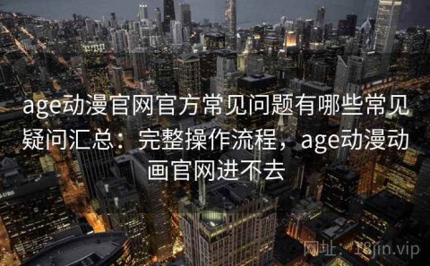 age动漫官网官方常见问题有哪些常见疑问汇总：完整操作流程，age动漫动画官网进不去