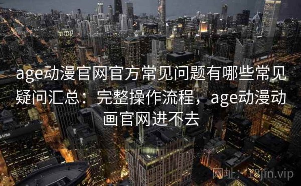 age动漫官网官方常见问题有哪些常见疑问汇总：完整操作流程，age动漫动画官网进不去