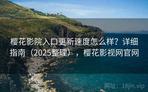樱花影院入口更新速度怎么样？详细指南（2025整理），樱花影视网官网