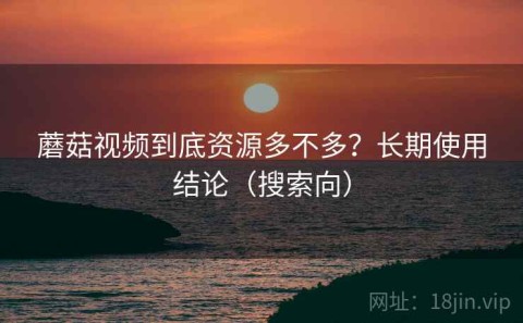 蘑菇视频到底资源多不多？长期使用结论（搜索向）