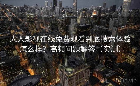 人人影视在线免费观看到底搜索体验怎么样？高频问题解答（实测）