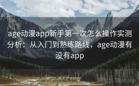 age动漫app新手第一次怎么操作实测分析：从入门到熟练路线，age动漫有没有app