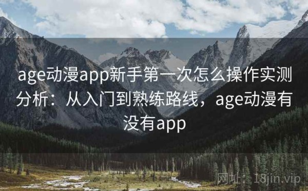 age动漫app新手第一次怎么操作实测分析：从入门到熟练路线，age动漫有没有app