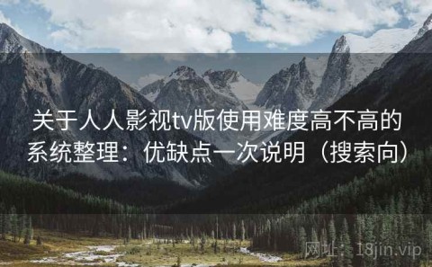 关于人人影视tv版使用难度高不高的系统整理：优缺点一次说明（搜索向）