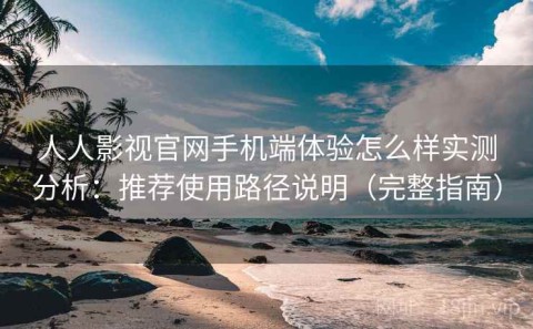 人人影视官网手机端体验怎么样实测分析：推荐使用路径说明（完整指南）