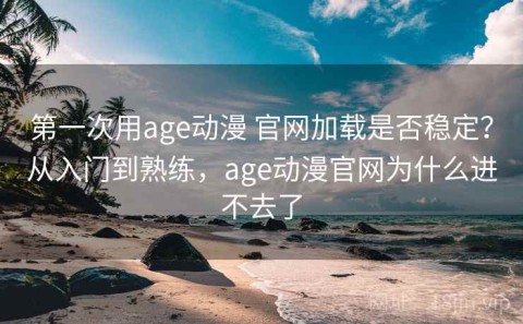 第一次用age动漫 官网加载是否稳定？从入门到熟练，age动漫官网为什么进不去了