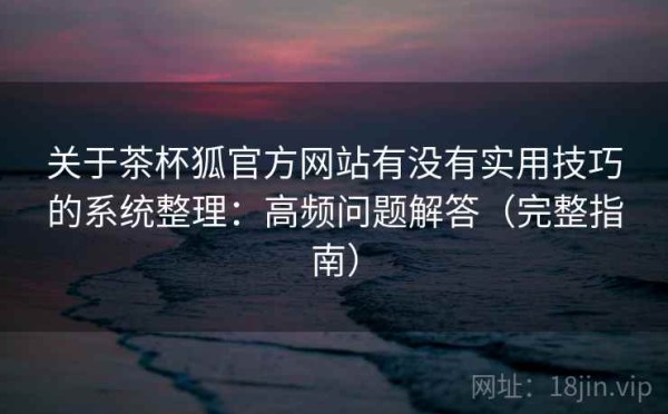 关于茶杯狐官方网站有没有实用技巧的系统整理：高频问题解答（完整指南）