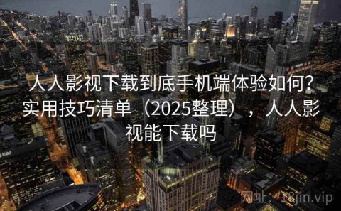 人人影视下载到底手机端体验如何？实用技巧清单（2025整理），人人影视能下载吗