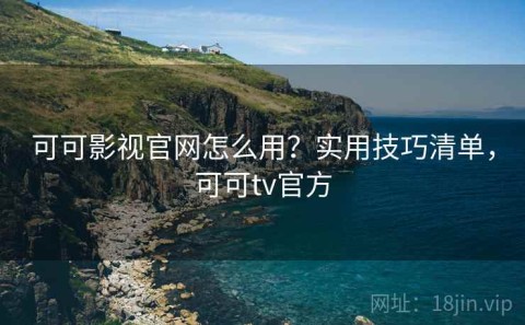 可可影视官网怎么用？实用技巧清单，可可tv官方
