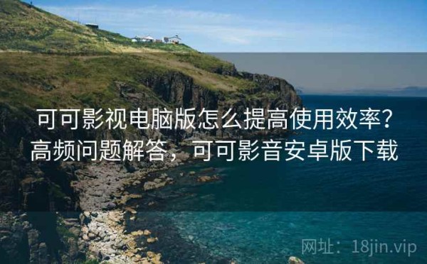 可可影视电脑版怎么提高使用效率？高频问题解答，可可影音安卓版下载