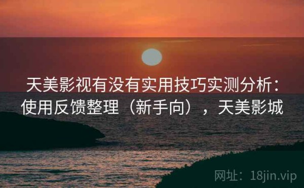 天美影视有没有实用技巧实测分析：使用反馈整理（新手向），天美影城