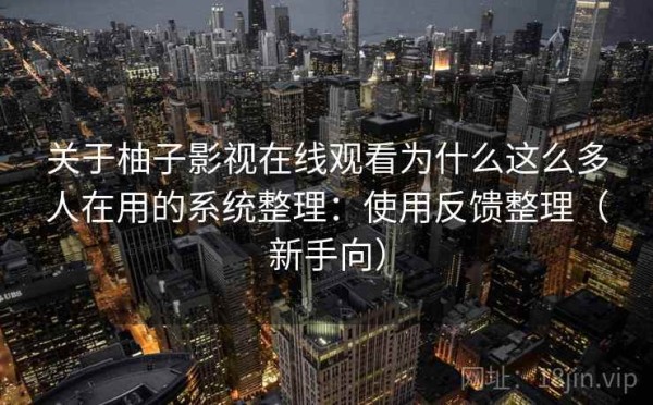关于柚子影视在线观看为什么这么多人在用的系统整理：使用反馈整理（新手向）