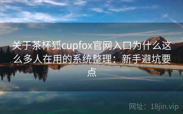 关于茶杯狐cupfox官网入口为什么这么多人在用的系统整理：新手避坑要点