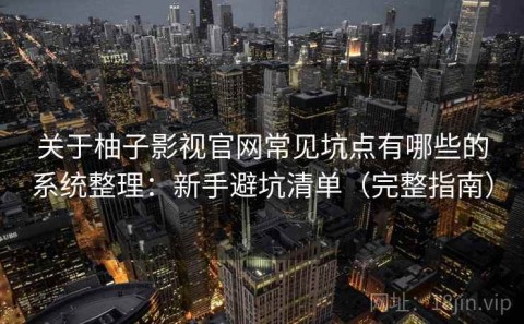 关于柚子影视官网常见坑点有哪些的系统整理：新手避坑清单（完整指南）
