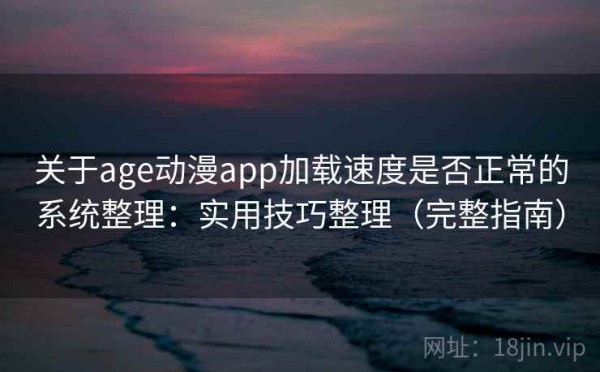 关于age动漫app加载速度是否正常的系统整理：实用技巧整理（完整指南）