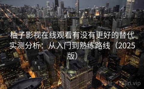 柚子影视在线观看有没有更好的替代实测分析：从入门到熟练路线（2025版）