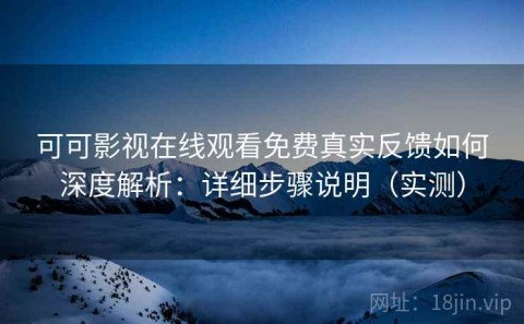 可可影视在线观看免费真实反馈如何深度解析：详细步骤说明（实测）