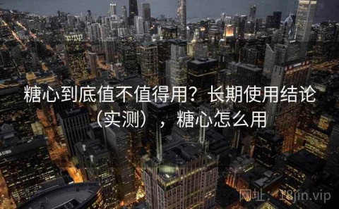 糖心到底值不值得用？长期使用结论（实测），糖心怎么用