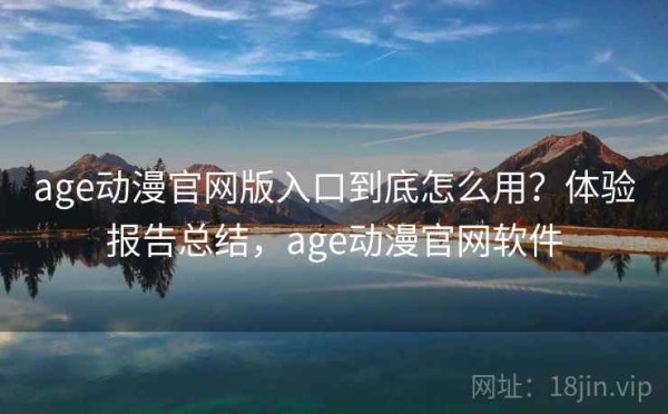 age动漫官网版入口到底怎么用？体验报告总结，age动漫官网软件