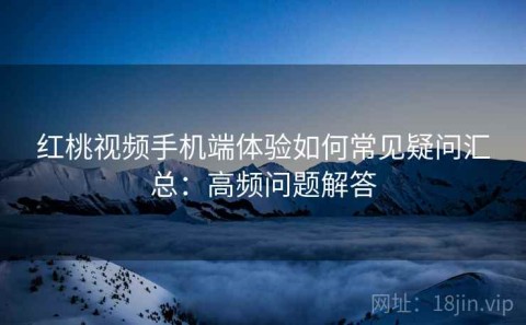 红桃视频手机端体验如何常见疑问汇总：高频问题解答