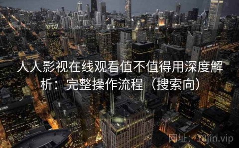 人人影视在线观看值不值得用深度解析：完整操作流程（搜索向）