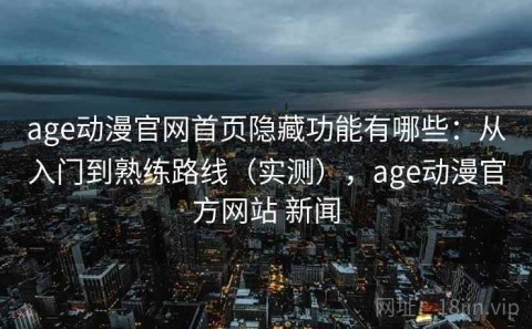 age动漫官网首页隐藏功能有哪些：从入门到熟练路线（实测），age动漫官方网站 新闻