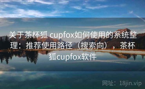 关于茶杯狐 cupfox如何使用的系统整理：推荐使用路径（搜索向），茶杯狐cupfox软件