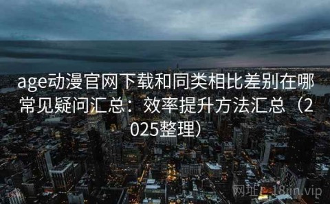 age动漫官网下载和同类相比差别在哪常见疑问汇总：效率提升方法汇总（2025整理）