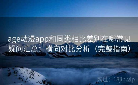 age动漫app和同类相比差别在哪常见疑问汇总：横向对比分析（完整指南）
