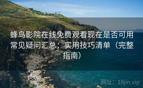 蜂鸟影院在线免费观看现在是否可用常见疑问汇总：实用技巧清单（完整指南）