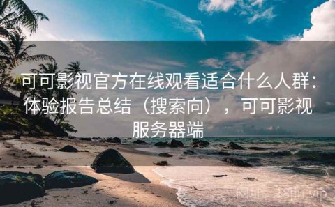 可可影视官方在线观看适合什么人群：体验报告总结（搜索向），可可影视服务器端