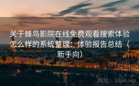 关于蜂鸟影院在线免费观看搜索体验怎么样的系统整理：体验报告总结（新手向）