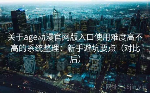 关于age动漫官网版入口使用难度高不高的系统整理：新手避坑要点（对比后）