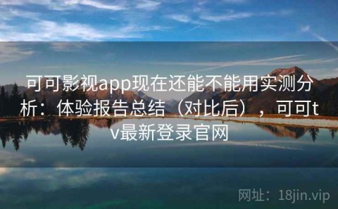 可可影视app现在还能不能用实测分析：体验报告总结（对比后），可可tv最新登录官网