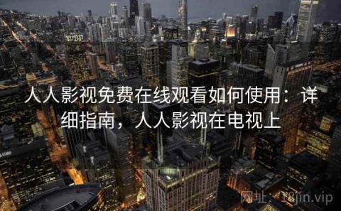 人人影视免费在线观看如何使用：详细指南，人人影视在电视上
