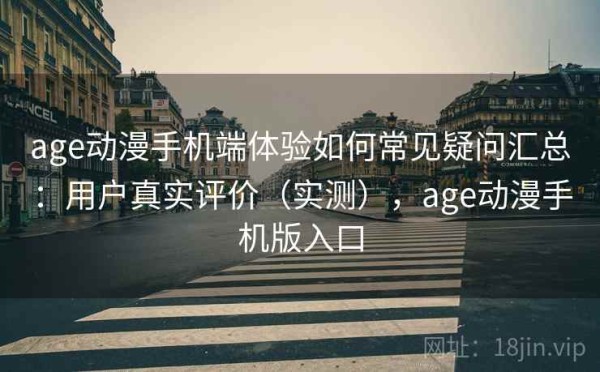 age动漫手机端体验如何常见疑问汇总：用户真实评价（实测），age动漫手机版入口