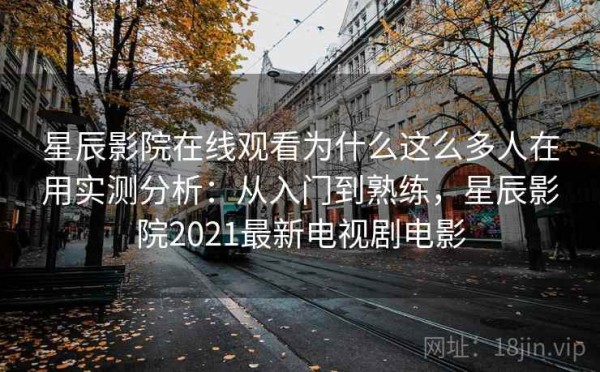 星辰影院在线观看为什么这么多人在用实测分析：从入门到熟练，星辰影院2021最新电视剧电影