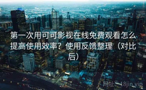 第一次用可可影视在线免费观看怎么提高使用效率？使用反馈整理（对比后）