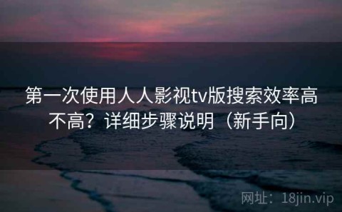 第一次使用人人影视tv版搜索效率高不高？详细步骤说明（新手向）