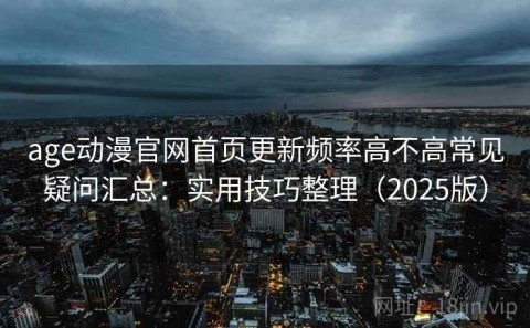 age动漫官网首页更新频率高不高常见疑问汇总：实用技巧整理（2025版）
